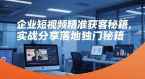 企业短视频精准获客秘籍，实战分享落地独门秘籍-轻创网