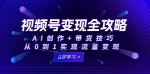 视频号变现全攻略:AI创作+带货技巧,从0到1实现流量变现-轻创网