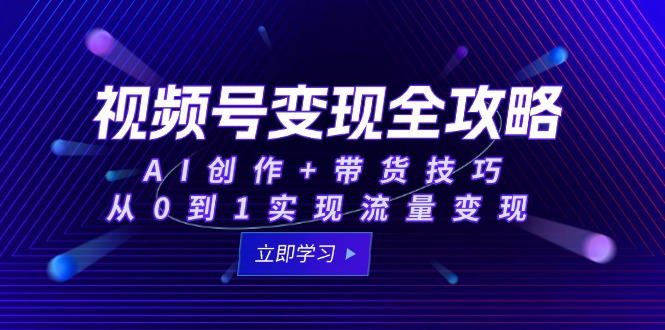 视频号变现全攻略：AI创作+带货技巧，从0到1实现流量变现-轻创网