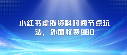 小红书虚拟资料时间节点玩法，外面收费980【附带项目教程】-轻创网