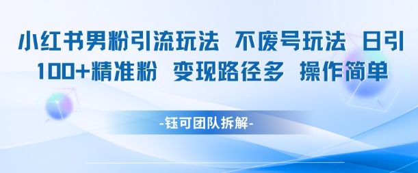 小红书男粉引流玩法不废号玩法日引100男粉变现路径多操作简单-轻创网