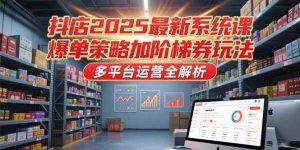 抖店2025最新系统课，爆单策略加阶梯券玩法，多平台运营全解析-轻创网
