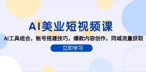 AI美业短视频课，AI工具组合，账号搭建技巧，爆款内容创作，同城流量获取-轻创网