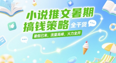 小说推文暑期搞钱策略，全干货，暑假已来，流量高峰，火力全开-轻创网
