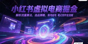 小红书虚拟电商掘金，解析流量算法，选品策略，账号起号，笔记创作全流程-轻创网