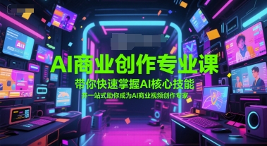 AI商业创作专业课，带你快速掌握AI核心技能，并一站式助你成为AI商业视频创作专家-轻创网