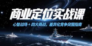 商业定位实战课，心智战场+四大商战，差异化竞争突围指南-轻创网