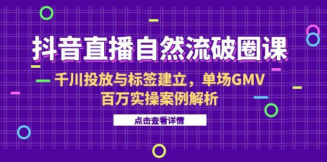 抖音直播自然流破圈课-6月，千川投放与标签建立，单场GMV百万实操案例解析-轻创网