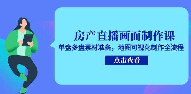房产直播画面制作课，单盘多盘素材准备，地图可视化制作全流程-轻创网
