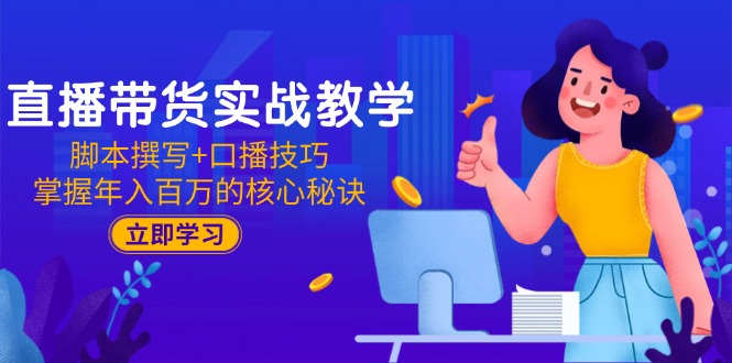 直播带货实战教学：脚本撰写+口播技巧，掌握年入百万的核心秘诀-轻创网