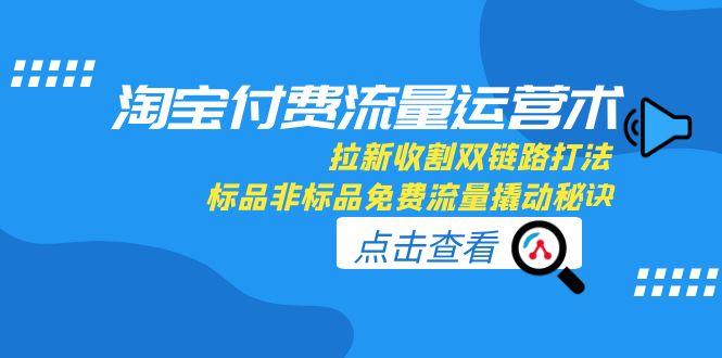 淘宝付费流量运营术，拉新收割双链路打法，标品非标品免费流量撬动秘诀-轻创网