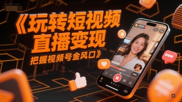 玩转短视频直播变现，把握视频号金风口-轻创网