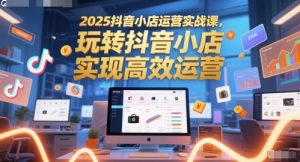 2025抖音小店运营实战课，玩转抖音小店，实现高效运营-轻创网
