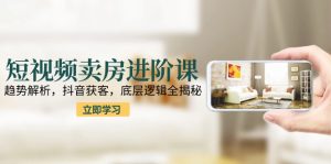 短视频卖房进阶课：趋势解析，抖音获客，底层逻辑全揭秘-轻创网