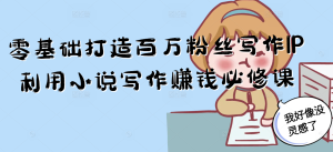 零基础打造百万粉丝写作IP利用小说写作赚钱必修课-轻创网