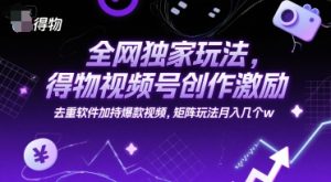 全网独家玩法，得物视频号创作激励 去重软件加持爆款视频，矩阵玩法月入几个w【揭秘】-轻创网