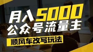 公众号流量主爆款文章顺风车改写玩法，适合全领域赛道，每月5000+-轻创网