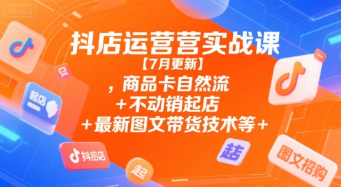 抖店运营实战课【7月更新】,商品卡自然流+不动销起店+最新图文带货技术等-轻创网