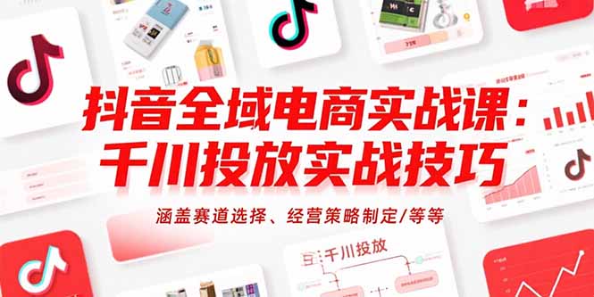 抖音全域电商实战课：千川投放实战技巧，涵盖赛道选择、经营策略制定/等等-轻创网