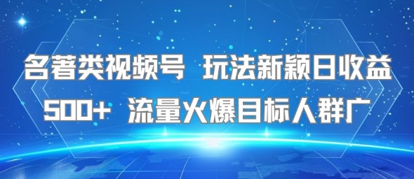 名著类视频号 玩法新颖日收益500+ 流量火爆目标人群广-轻创网