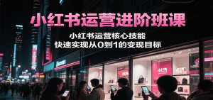 小红书运营进阶班课，小红书运营核心技能，快速实现从0到1的变现目标-轻创网