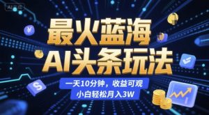 最火蓝海AI头条玩法，一天10分钟，收益可观，小白轻松月入3W【揭秘】-轻创网