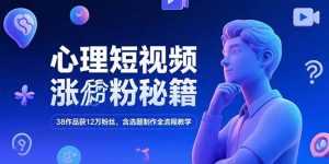 心理短视频涨粉秘籍，38作品获12万粉丝，含选题制作全流程教学-轻创网