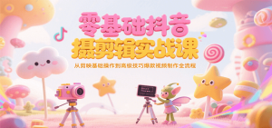 零基础抖音短视频拍摄剪辑实战课，从剪映基础操作到高级技巧爆款视频制作全流程-轻创网