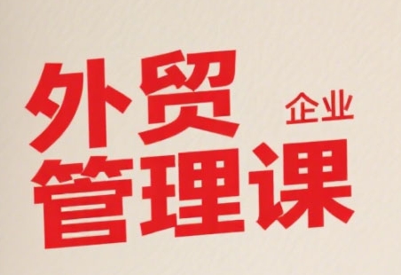 中小外贸企业管理课，系统性强，直击痛点，助企业全面提升管理智慧-轻创网