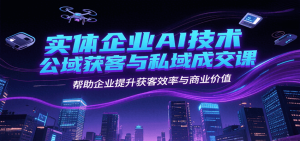 实体企业AI技术公域获客与私域成交课，帮助企业提升获客效率与商业价值-轻创网