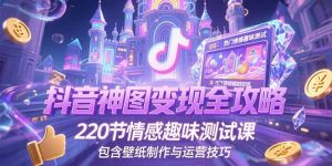 抖音神图变现全攻略,220节情感趣味测试课,包含壁纸制作与运营技巧-轻创网