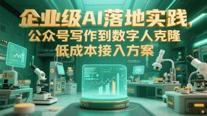 企业级AI落地实践，公众号写作到数字人克隆，低成本接入方案-轻创网
