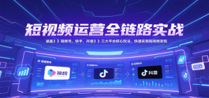 短视频运营全链路实战,涵盖视频号、快手、抖音三大平台核心玩法,快速实现变现!-轻创网