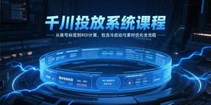 千川投放系统课程，从账号标签到ROI计算，包含冷启动与素材优化全流程-轻创网