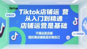 Tiktok店铺运营从入门到精通,店铺运营是基础,不懂运营店铺,瞎折腾店铺就是折腾自己-轻创网