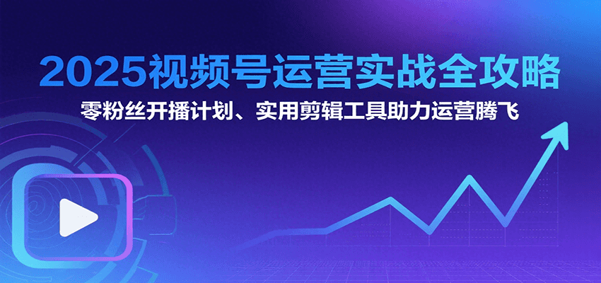2025视频号运营实战全攻略：零粉丝开播计划、起号到到变现思维逻辑方法-轻创网