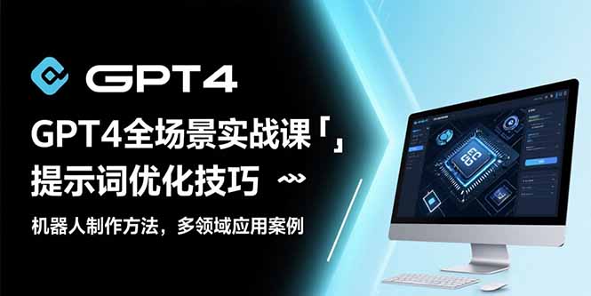 GPT4全场景实战课：提示词优化技巧，机器人制作方法，多领域应用案例-轻创网