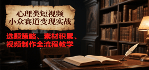 心理类短视频小众赛道变现实战，选题策略、素材积累、视频制作全流程教学-轻创网