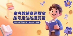 童书教辅赛道掘金，账号定位拍摄剪辑，爆款复制选品逻辑，从0到百万销量-轻创网