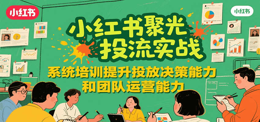 小红书聚光投流实战，系统学习提升投放决策能力和团队运营能力-轻创网