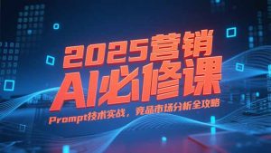 2025营销AI必修课，业务拆解逻辑，Prompt技术实战，竞品市场分析全攻略-轻创网