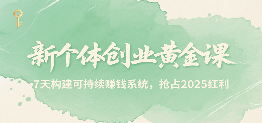 新个体创业黄金课，7天构建可持续赚钱系统，抢占2025红利-轻创网