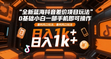 全新蓝海抖音差价项目玩法，0基础小白一部手机即可操作，暴利风口玩法，日入1k+【揭秘】-轻创网