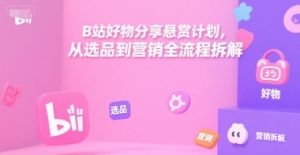 B站好物分享悬赏计划，从选品到营销全流程拆解-轻创网