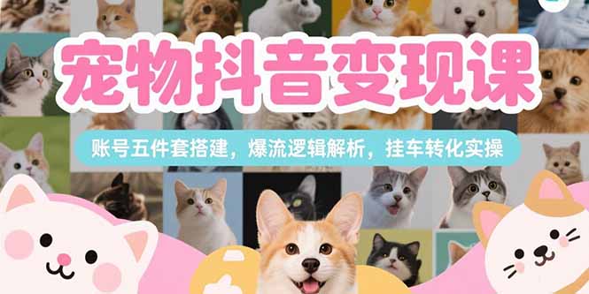 宠物抖音变现课，账号五件套搭建，爆流逻辑解析，挂车转化实操-轻创网