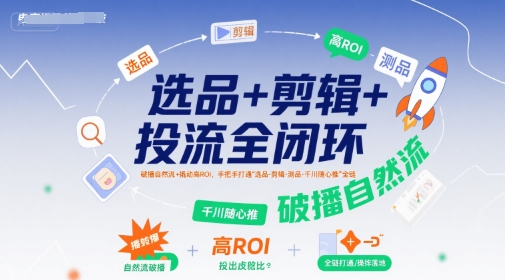 选品+剪辑+投流全闭环，破播自然流+撬动高ROI，手把手打通“选品-剪辑-测品-千川随心推”全链-轻创网