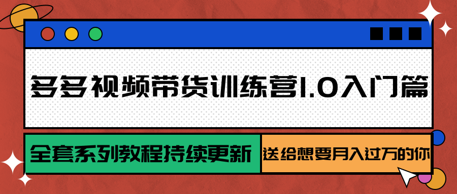 多多视频带货训练营1.0入门篇，全套系列教程持续更新，送给想要月入过万的你-轻创网