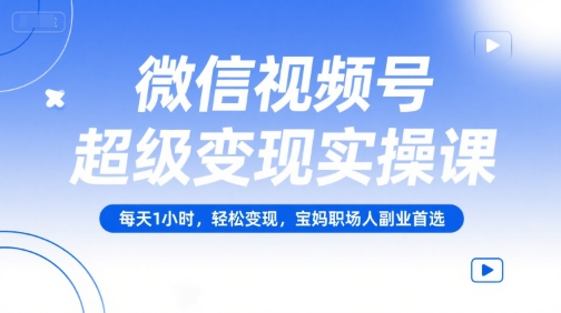 微信视频号超级变现实操课，每天1小时，轻松变现，宝妈职场人副业首选-轻创网