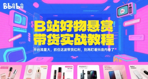 B站好物悬赏带货实战教程，平台流量大，抓住这波带货红利，别再盯着抖音内卷了-轻创网