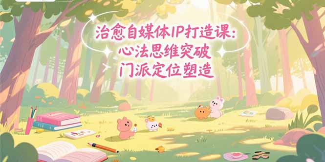 治愈自媒体IP打造课：心法思维突破，门派定位塑造，商业闭环搭建-轻创网